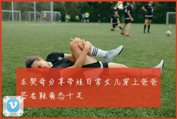 东契奇分享带娃日常女儿穿上爸爸签名鞋萌态十足