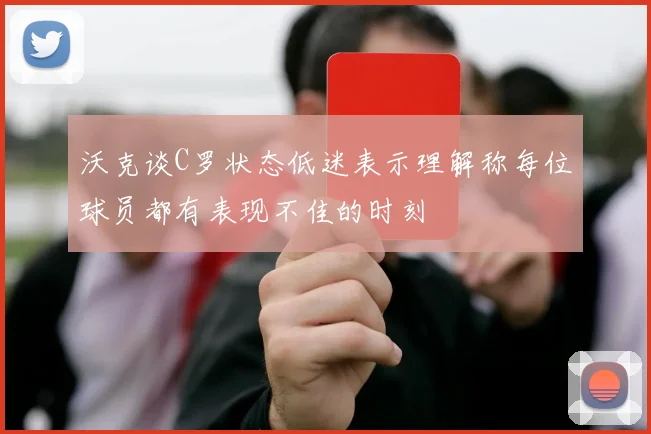 沃克谈C罗状态低迷表示理解称每位球员都有表现不佳的时刻