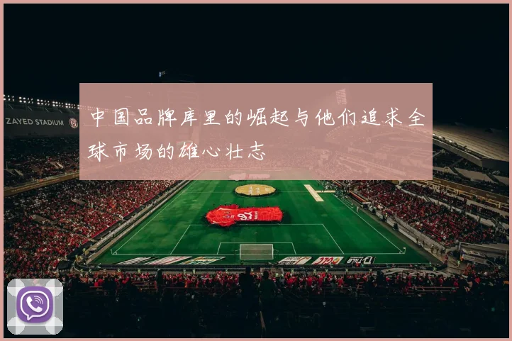 中国品牌库里的崛起与他们追求全球市场的雄心壮志