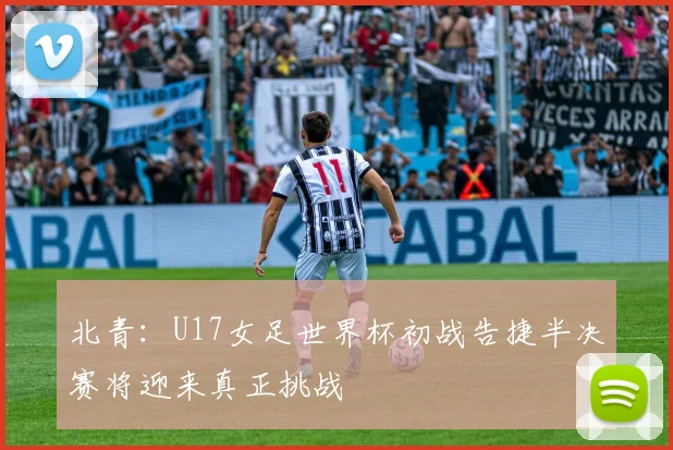 北青：U17女足世界杯初战告捷半决赛将迎来真正挑战
