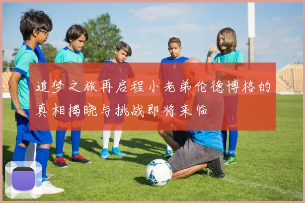 追梦之旅再启程小老弟伦德博格的真相揭晓与挑战即将来临