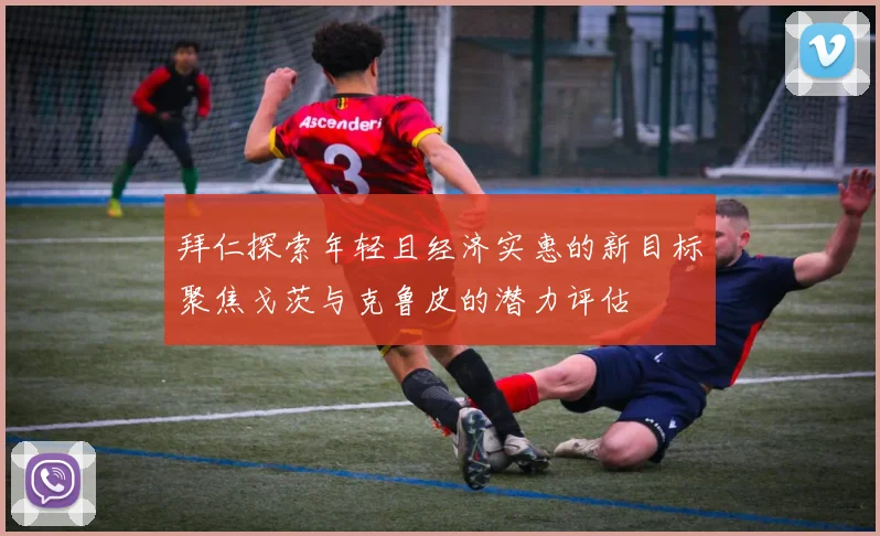 拜仁探索年轻且经济实惠的新目标聚焦戈茨与克鲁皮的潜力评估