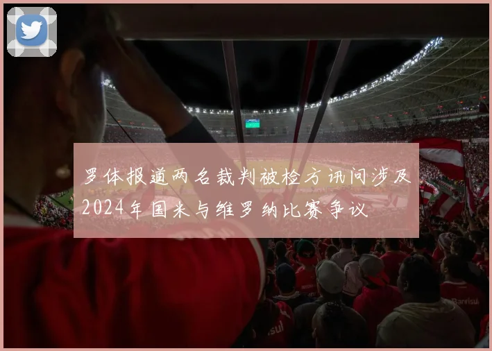 罗体报道两名裁判被检方讯问涉及2024年国米与维罗纳比赛争议
