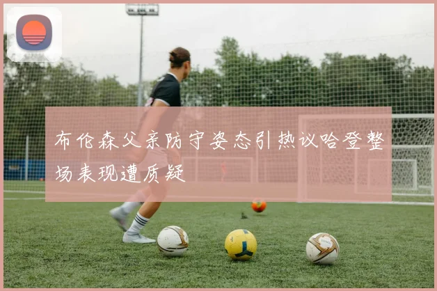 布伦森父亲防守姿态引热议哈登整场表现遭质疑