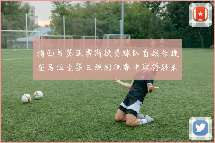 梅西与苏亚雷斯投资球队首战告捷在乌拉圭第三级别联赛中取得胜利
