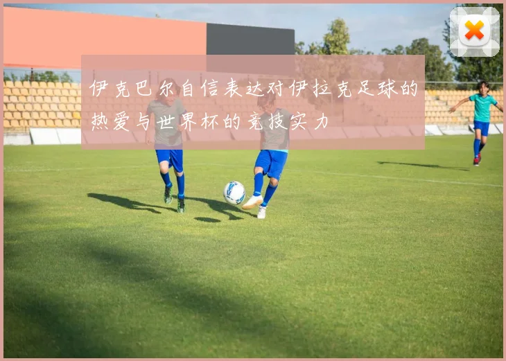 伊克巴尔自信表达对伊拉克足球的热爱与世界杯的竞技实力