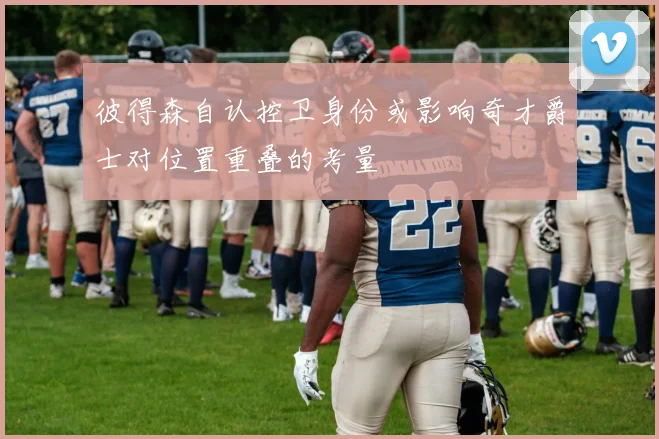 彼得森自认控卫身份或影响奇才爵士对位置重叠的考量