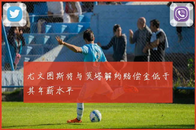 尤文图斯将与莫塔解约赔偿金低于其年薪水平