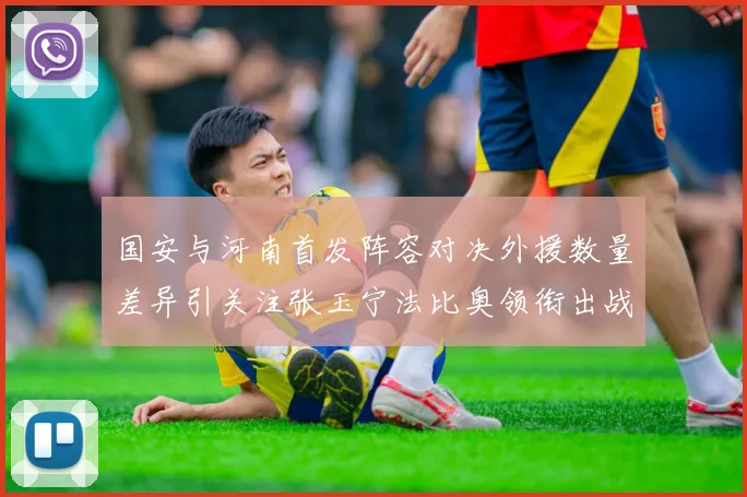 国安与河南首发阵容对决外援数量差异引关注张玉宁法比奥领衔出战