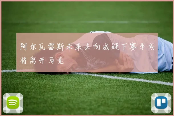 阿尔瓦雷斯未来去向成疑下赛季或将离开马竞