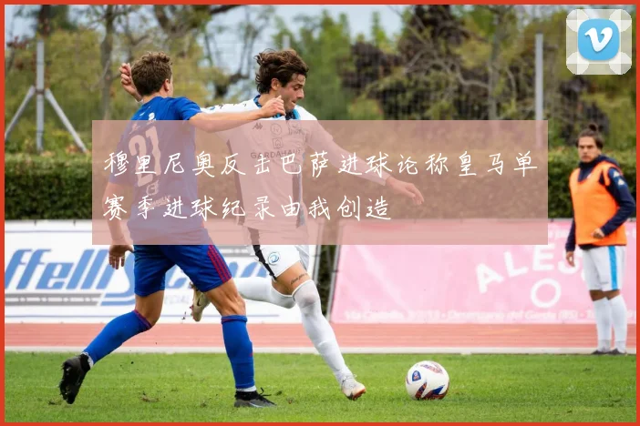 穆里尼奥反击巴萨进球论称皇马单赛季进球纪录由我创造