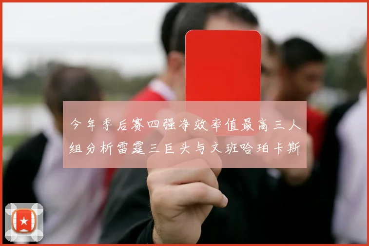 今年季后赛四强净效率值最高三人组分析雷霆三巨头与文班哈珀卡斯尔的表现对比