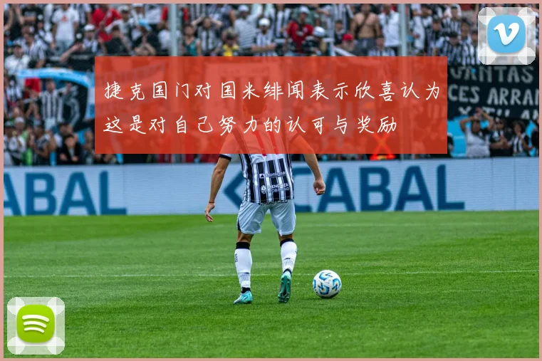捷克国门对国米绯闻表示欣喜认为这是对自己努力的认可与奖励