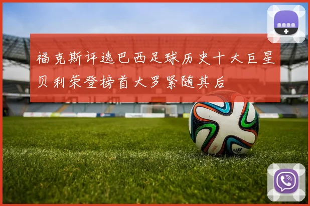 福克斯评选巴西足球历史十大巨星贝利荣登榜首大罗紧随其后