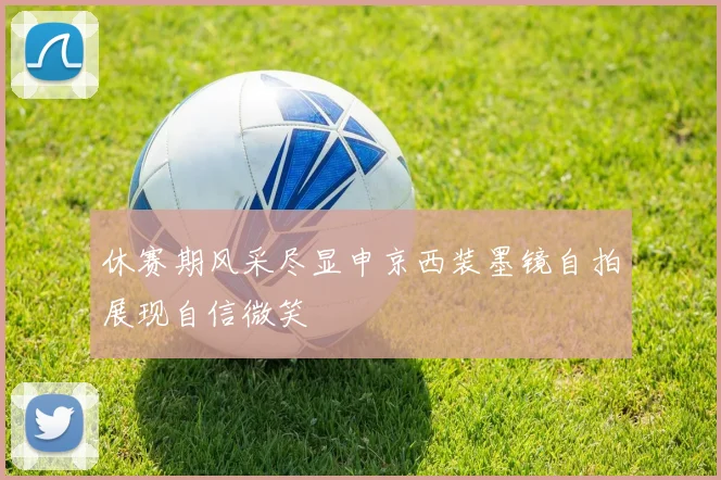休赛期风采尽显申京西装墨镜自拍展现自信微笑