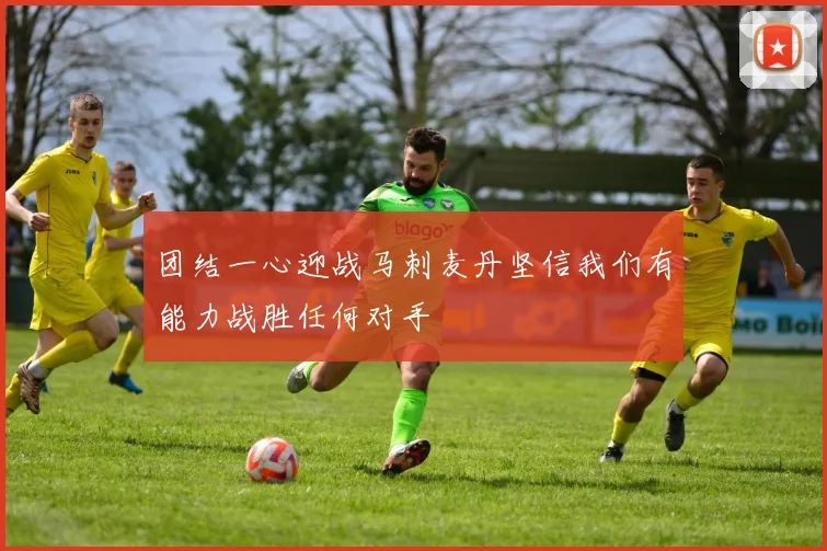 团结一心迎战马刺麦丹坚信我们有能力战胜任何对手