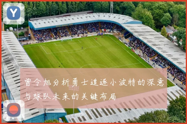 曾令旭分析勇士追逐小波特的深意与球队未来的关键布局