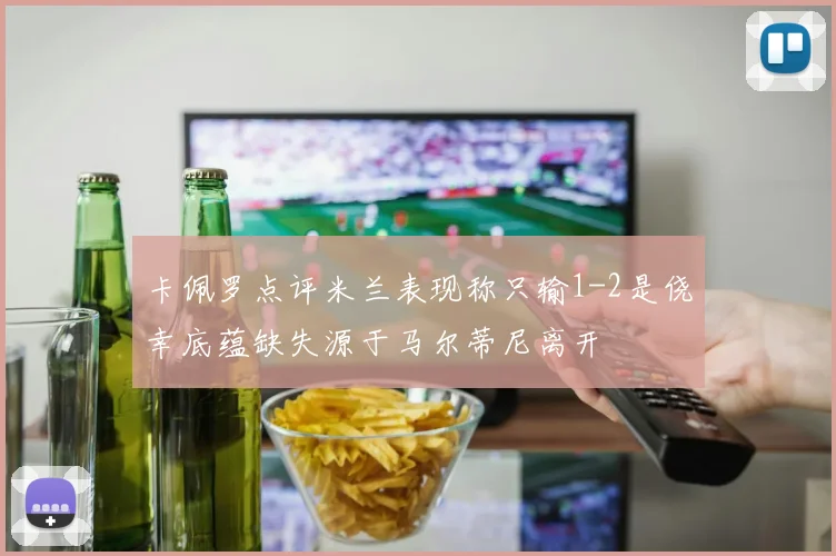 卡佩罗点评米兰表现称只输1-2是侥幸底蕴缺失源于马尔蒂尼离开