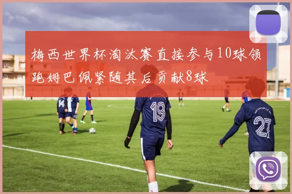 梅西世界杯淘汰赛直接参与10球领跑姆巴佩紧随其后贡献8球