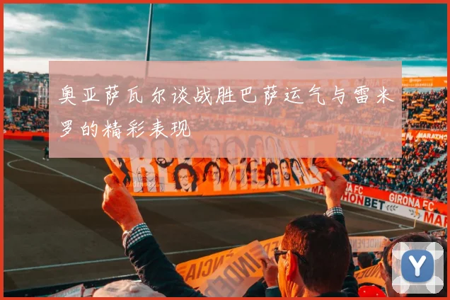 奥亚萨瓦尔谈战胜巴萨运气与雷米罗的精彩表现