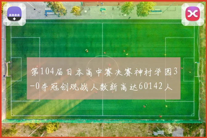 第104届日本高中赛决赛神村学园3-0夺冠创观战人数新高达60142人