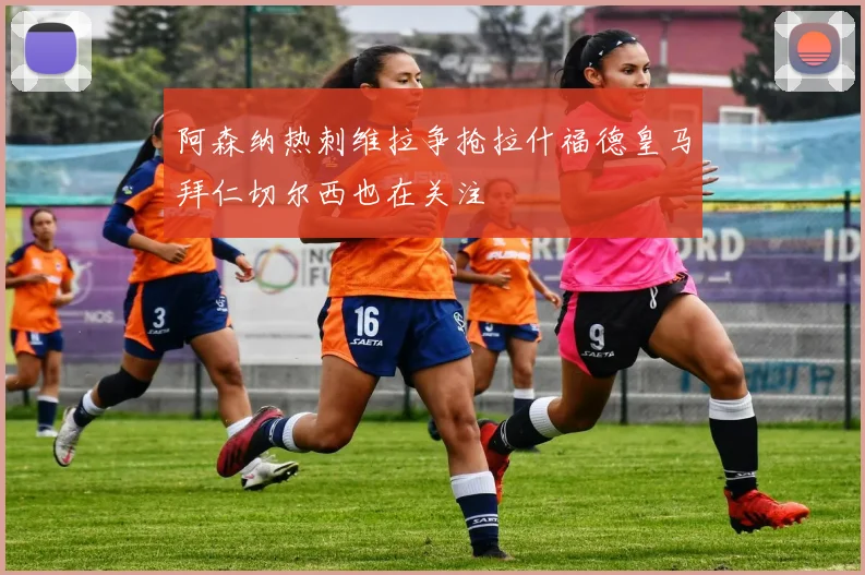 阿森纳热刺维拉争抢拉什福德皇马拜仁切尔西也在关注
