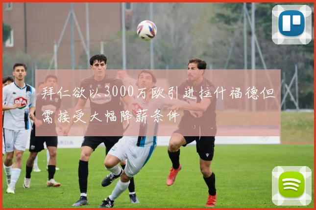 拜仁欲以3000万欧引进拉什福德但需接受大幅降薪条件