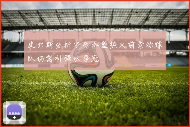 皮尔斯分析字母加盟热火前景称球队仍需补强以争冠
