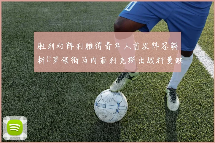 胜利对阵利雅得青年人首发阵容解析C罗领衔马内菲利克斯出战科曼缺席