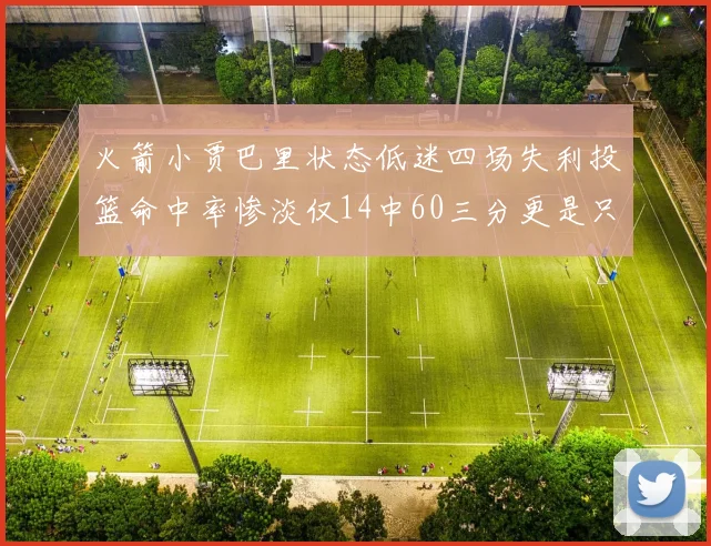 火箭小贾巴里状态低迷四场失利投篮命中率惨淡仅14中60三分更是只有2中27